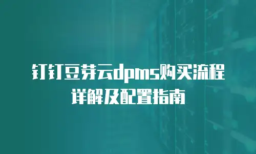 钉钉豆芽云dpms购买流程详解及配置指南