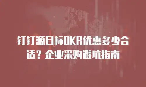 钉钉源目标OKR优惠多少合适？企业采购避坑指南