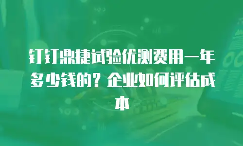 钉钉鼎捷试验优测费用一年多少钱的？企业如何评估成本