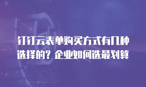 钉钉云表单购买方式有几种选择的？企业如何选最划算