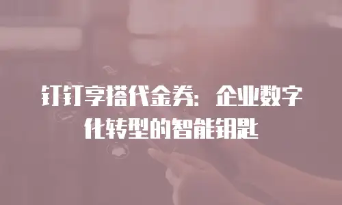 钉钉享搭代金券：企业数字化转型的智能钥匙
