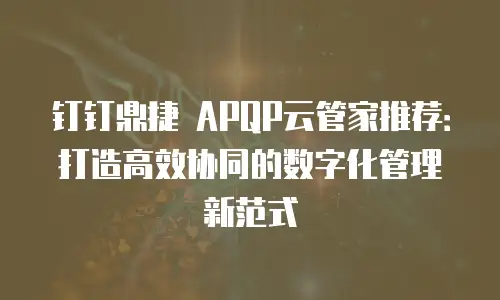 钉钉鼎捷 APQP云管家推荐：打造高效协同的数字化管理新范式