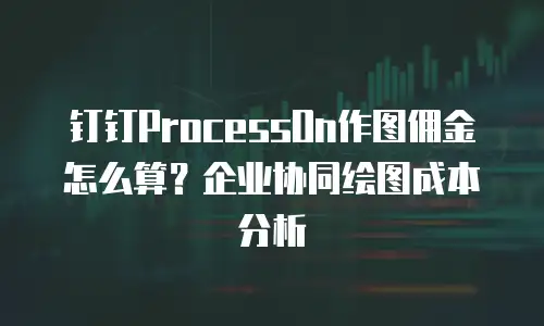 钉钉ProcessOn作图佣金怎么算？企业协同绘图成本分析