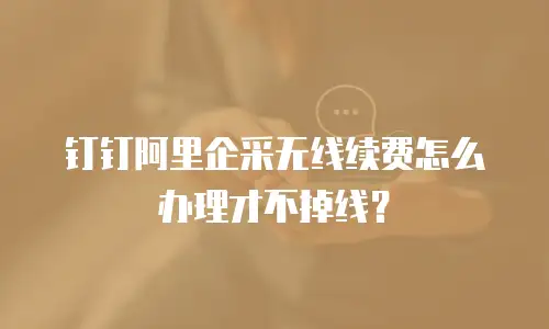 钉钉阿里企采无线续费怎么办理才不掉线？