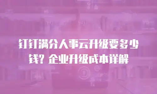 钉钉满分人事云升级要多少钱？企业升级成本详解