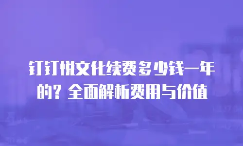 钉钉悦文化续费多少钱一年的？全面解析费用与价值