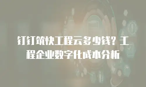 钉钉筑快工程云多少钱？工程企业数字化成本分析