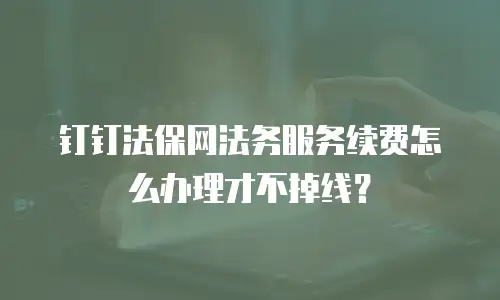 钉钉法保网法务服务续费怎么办理才不掉线？