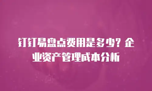 钉钉易盘点费用是多少？企业资产管理成本分析