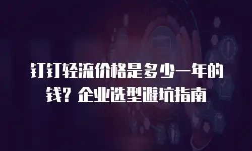 钉钉轻流价格是多少一年的钱？企业选型避坑指南