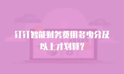 钉钉智能财务费用多少分及以上才划算？