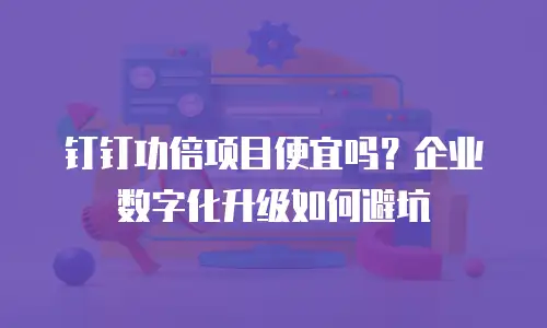 钉钉功倍项目便宜吗？企业数字化升级如何避坑