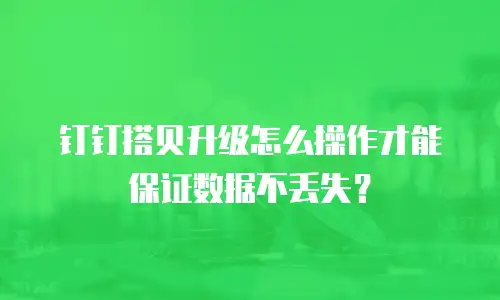 钉钉搭贝升级怎么操作才能保证数据不丢失？