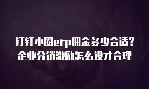 钉钉小圈erp佣金多少合适？企业分销激励怎么设才合理