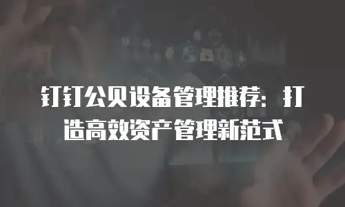 钉钉公贝设备管理推荐：打造高效资产管理新范式