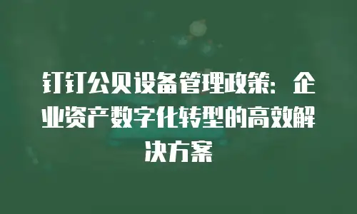 钉钉公贝设备管理政策：企业资产数字化转型的高效解决方案