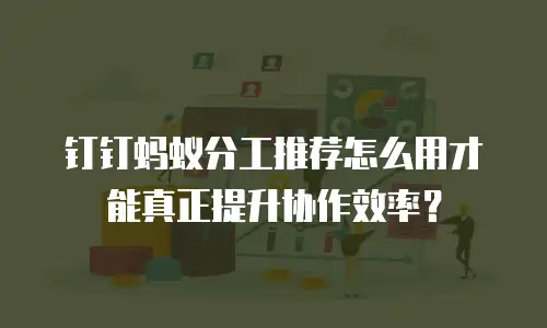 钉钉蚂蚁分工推荐怎么用才能真正提升协作效率？