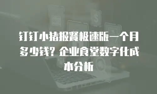 钉钉小猪报餐极速版一个月多少钱？企业食堂数字化成本分析