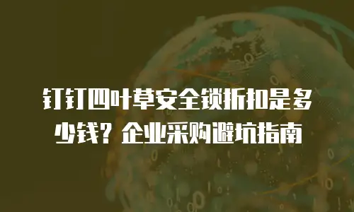 钉钉四叶草安全锁折扣是多少钱？企业采购避坑指南