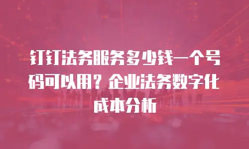 钉钉法务服务多少钱一个号码可以用？企业法务数字化成本分析