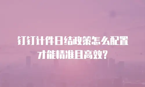 钉钉计件日结政策怎么配置才能精准且高效？