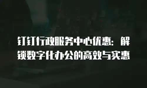 钉钉行政服务中心优惠：解锁数字化办公的高效与实惠