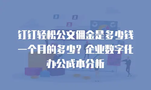 钉钉轻松公文佣金是多少钱一个月的多少？企业数字化办公成本分析