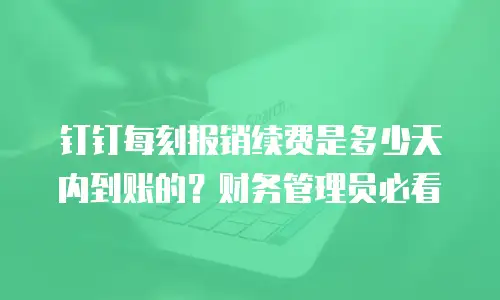 钉钉每刻报销续费是多少天内到账的？财务管理员必看