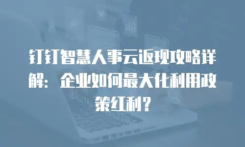 钉钉智慧人事云返现攻略详解：企业如何最大化利用政策红利？