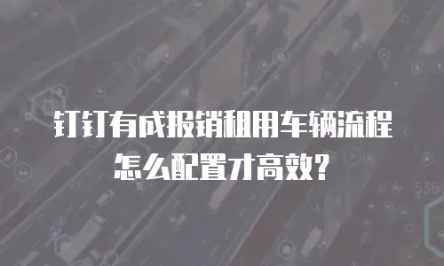 钉钉有成报销租用车辆流程怎么配置才高效？