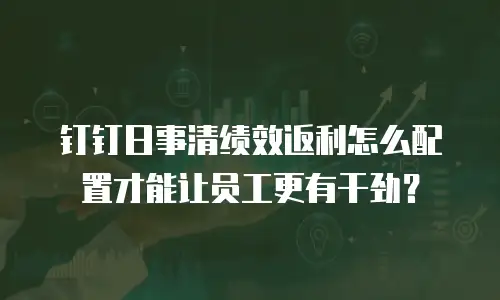 钉钉日事清绩效返利怎么配置才能让员工更有干劲？