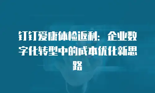 钉钉爱康体检返利：企业数字化转型中的成本优化新思路