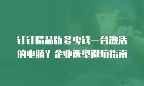 钉钉精品版多少钱一台激活的电脑？企业选型避坑指南