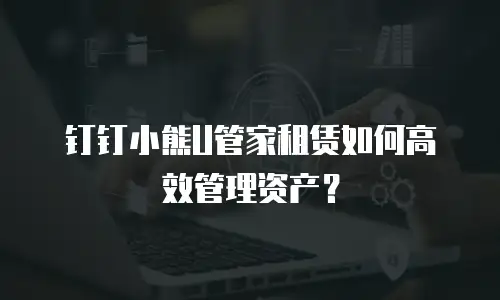 钉钉小熊U管家租赁如何高效管理资产？
