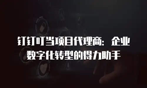 钉钉叮当项目代理商：企业数字化转型的得力助手
