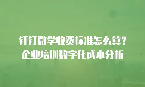 钉钉微学收费标准怎么算？企业培训数字化成本分析