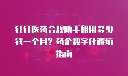 钉钉医药合规助手租用多少钱一个月？药企数字化避坑指南