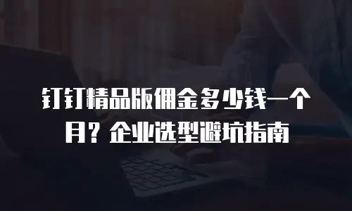 钉钉精品版佣金多少钱一个月？企业选型避坑指南