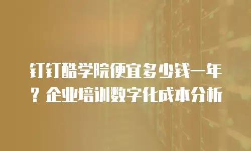 钉钉酷学院便宜多少钱一年？企业培训数字化成本分析