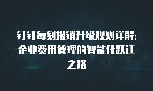 钉钉每刻报销升级规则详解：企业费用管理的智能化跃迁之路