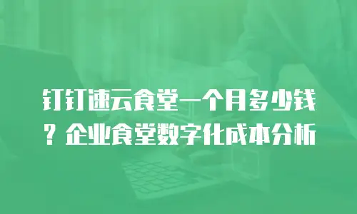 钉钉速云食堂一个月多少钱？企业食堂数字化成本分析