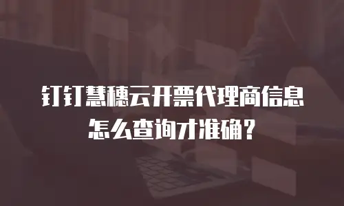 钉钉慧穗云开票代理商信息怎么查询才准确？