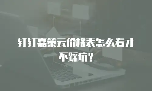 钉钉嘉策云价格表怎么看才不踩坑？