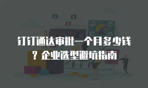 钉钉通达审批一个月多少钱？企业选型避坑指南