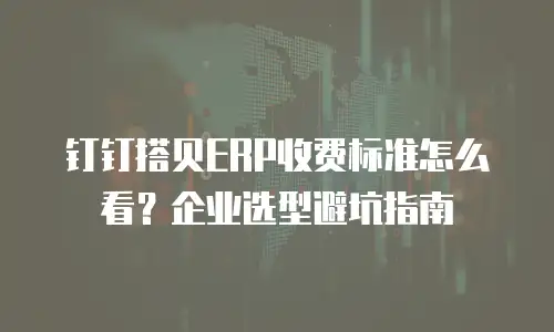 钉钉搭贝ERP收费标准怎么看？企业选型避坑指南