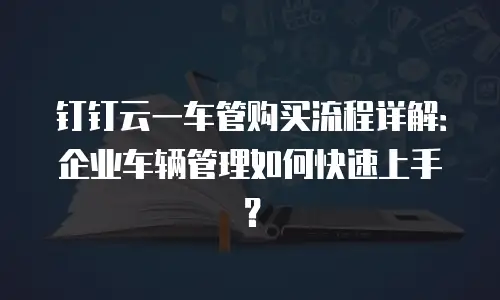 钉钉云一车管购买流程详解：企业车辆管理如何快速上手？