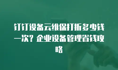 钉钉设备云维保打折多少钱一次？企业设备管理省钱攻略