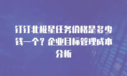 钉钉北极星任务价格是多少钱一个？企业目标管理成本分析
