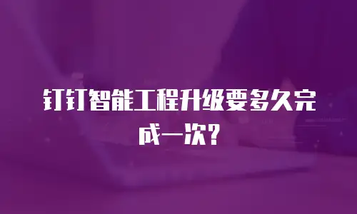 钉钉智能工程升级要多久完成一次？