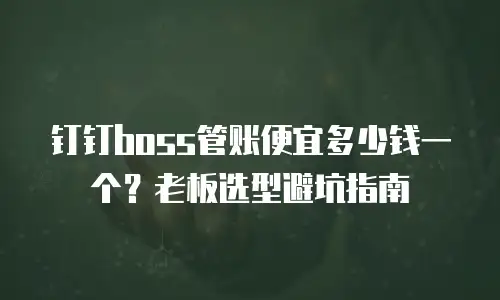 钉钉boss管账便宜多少钱一个？老板选型避坑指南
